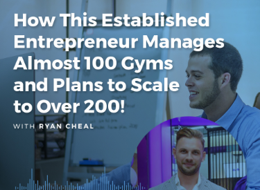 How This Established Entrepreneur Manages Almost 100 Gyms and Plans to Scale to Over 200!